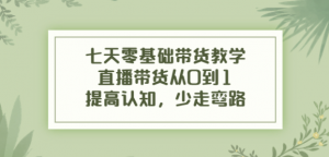 七天零基础带货课程:直播带货从0到1,少走弯路-虚拟货源网